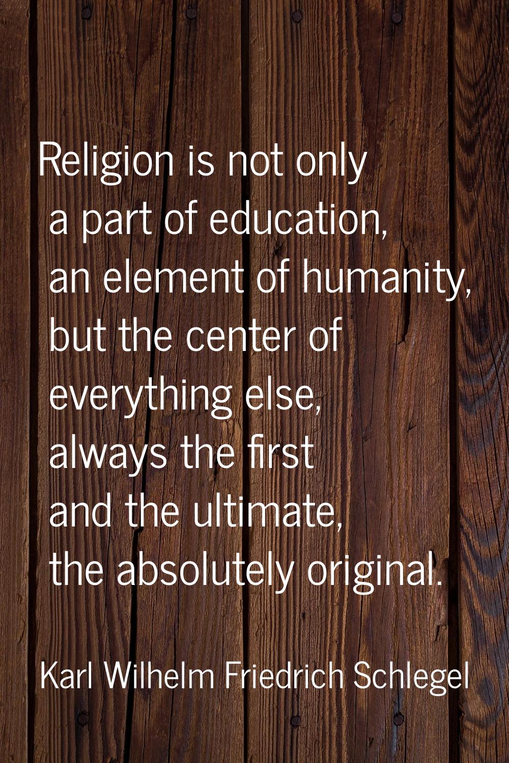 Religion is not only a part of education, an element of humanity, but the center of everything else