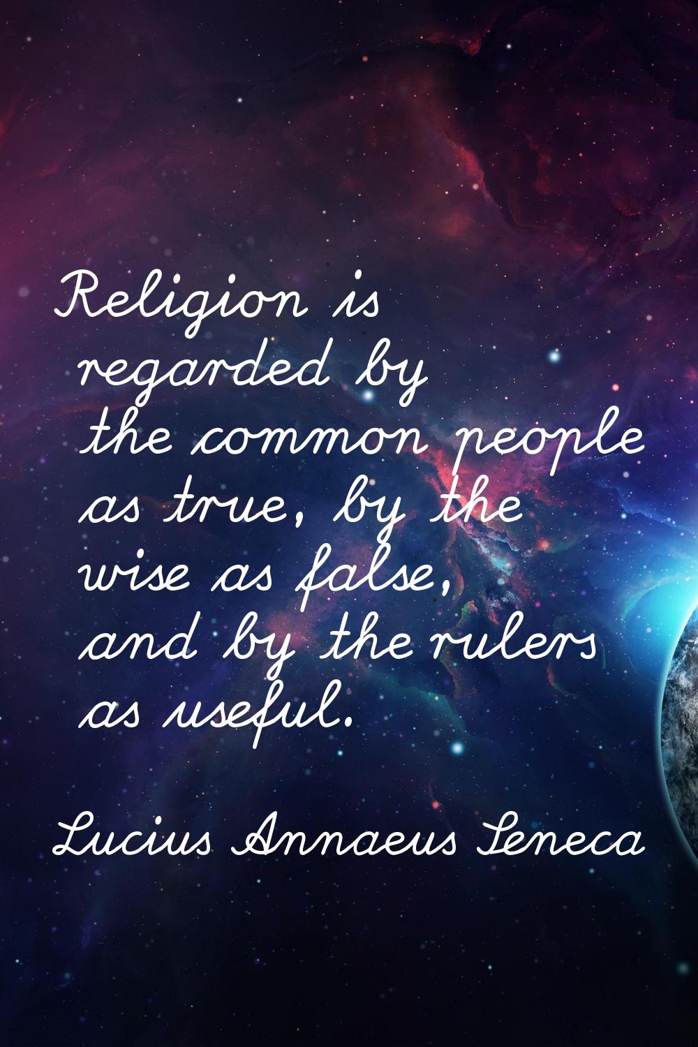 Religion is regarded by the common people as true, by the wise as false, and by the rulers as usefu