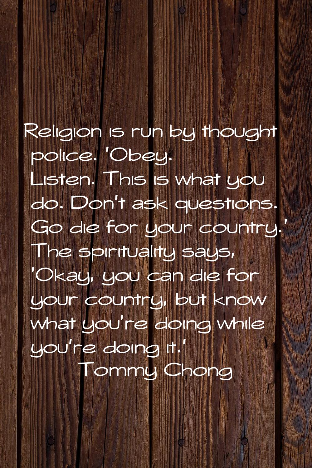 Religion is run by thought police. 'Obey. Listen. This is what you do. Don't ask questions. Go die 