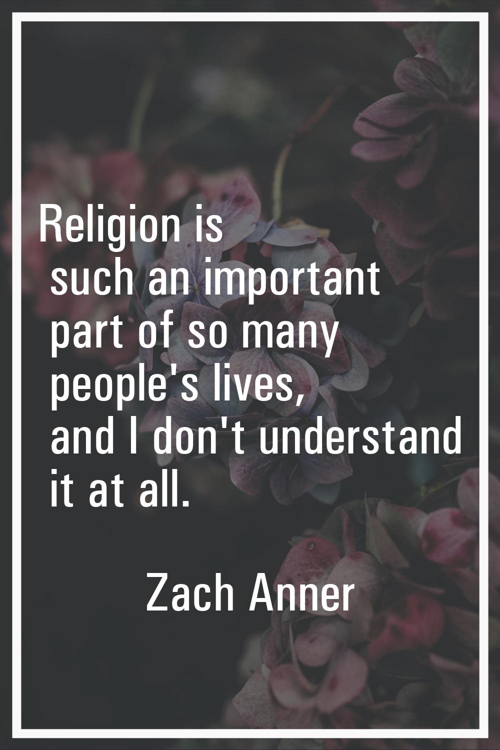 Religion is such an important part of so many people's lives, and I don't understand it at all.