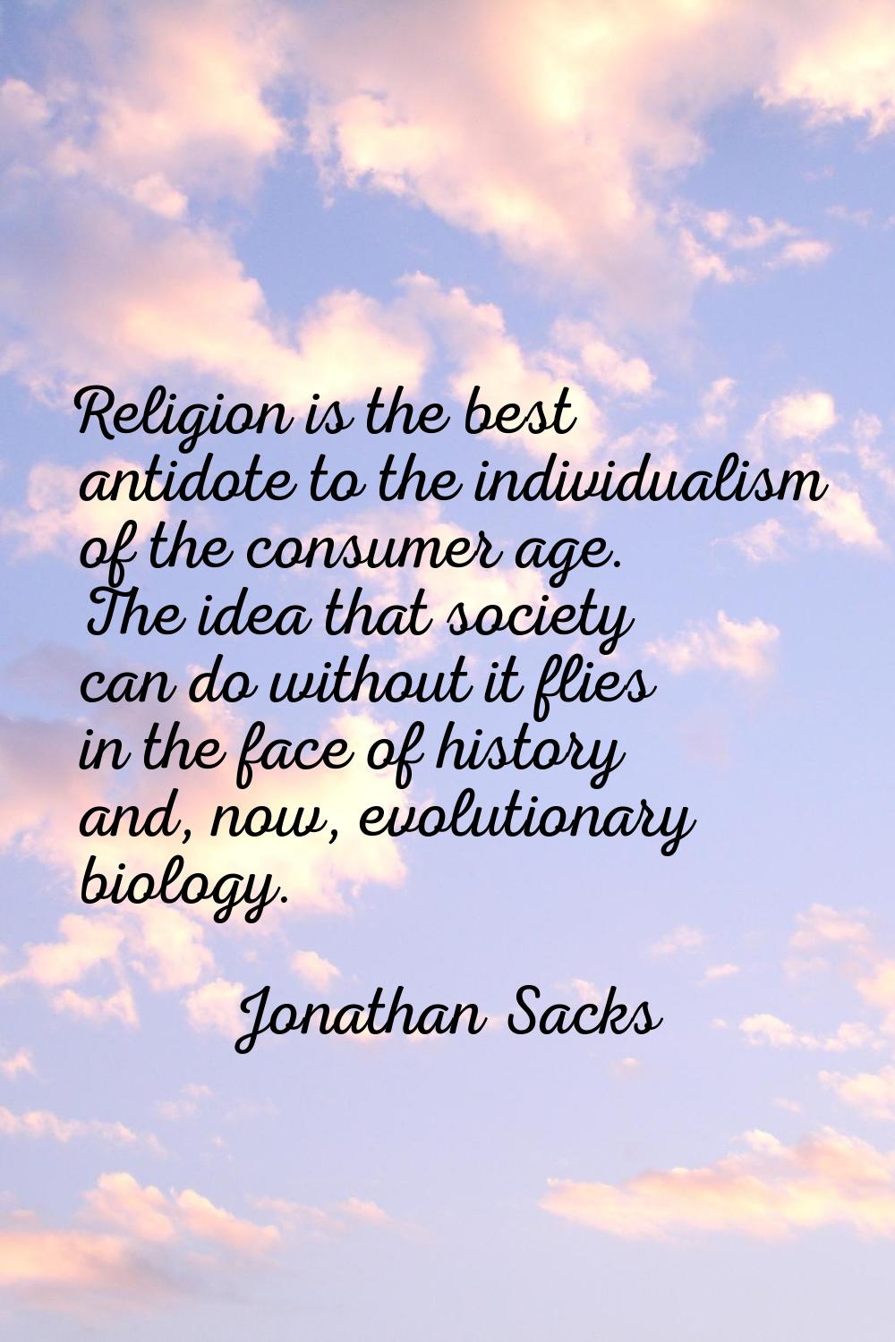 Religion is the best antidote to the individualism of the consumer age. The idea that society can d
