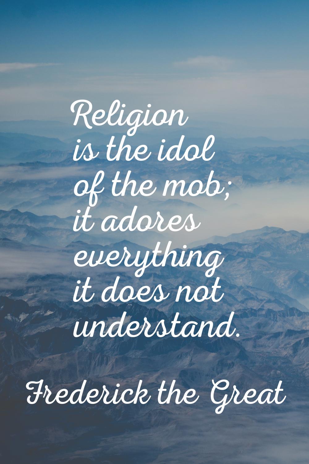 Religion is the idol of the mob; it adores everything it does not understand.