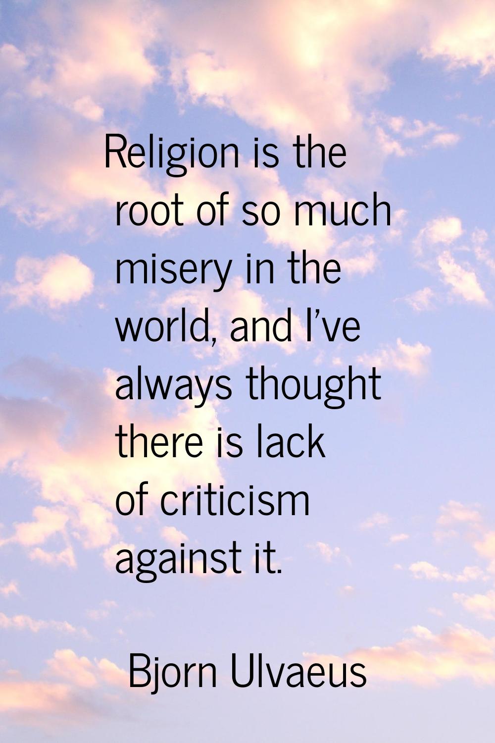 Religion is the root of so much misery in the world, and I've always thought there is lack of criti