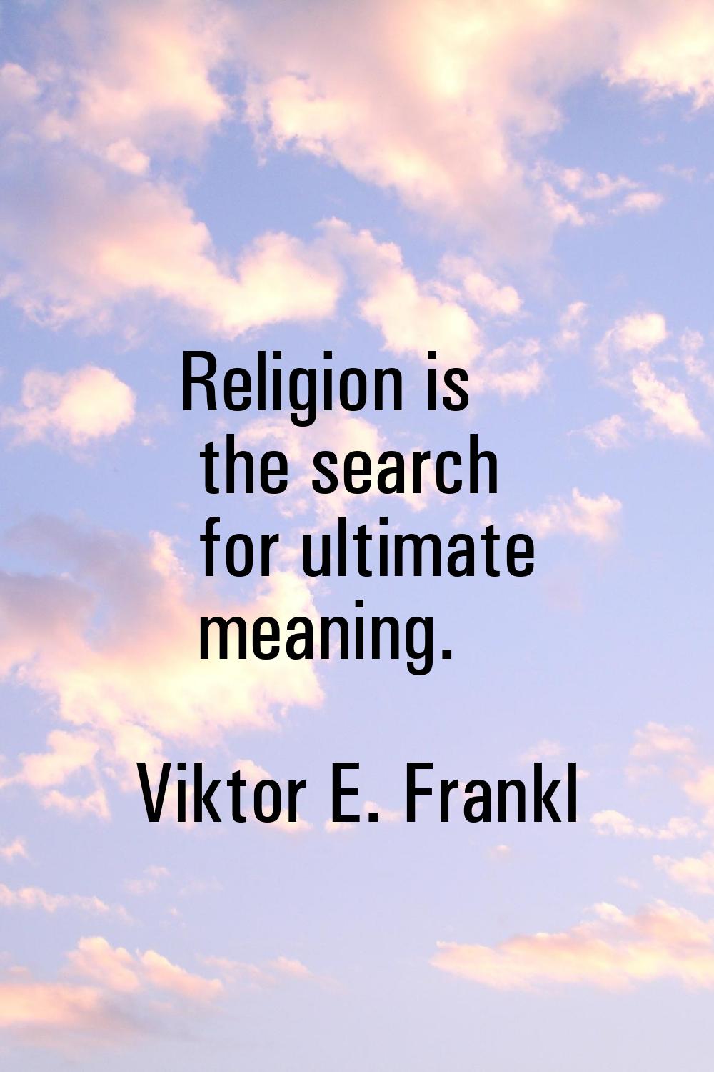 Religion is the search for ultimate meaning.