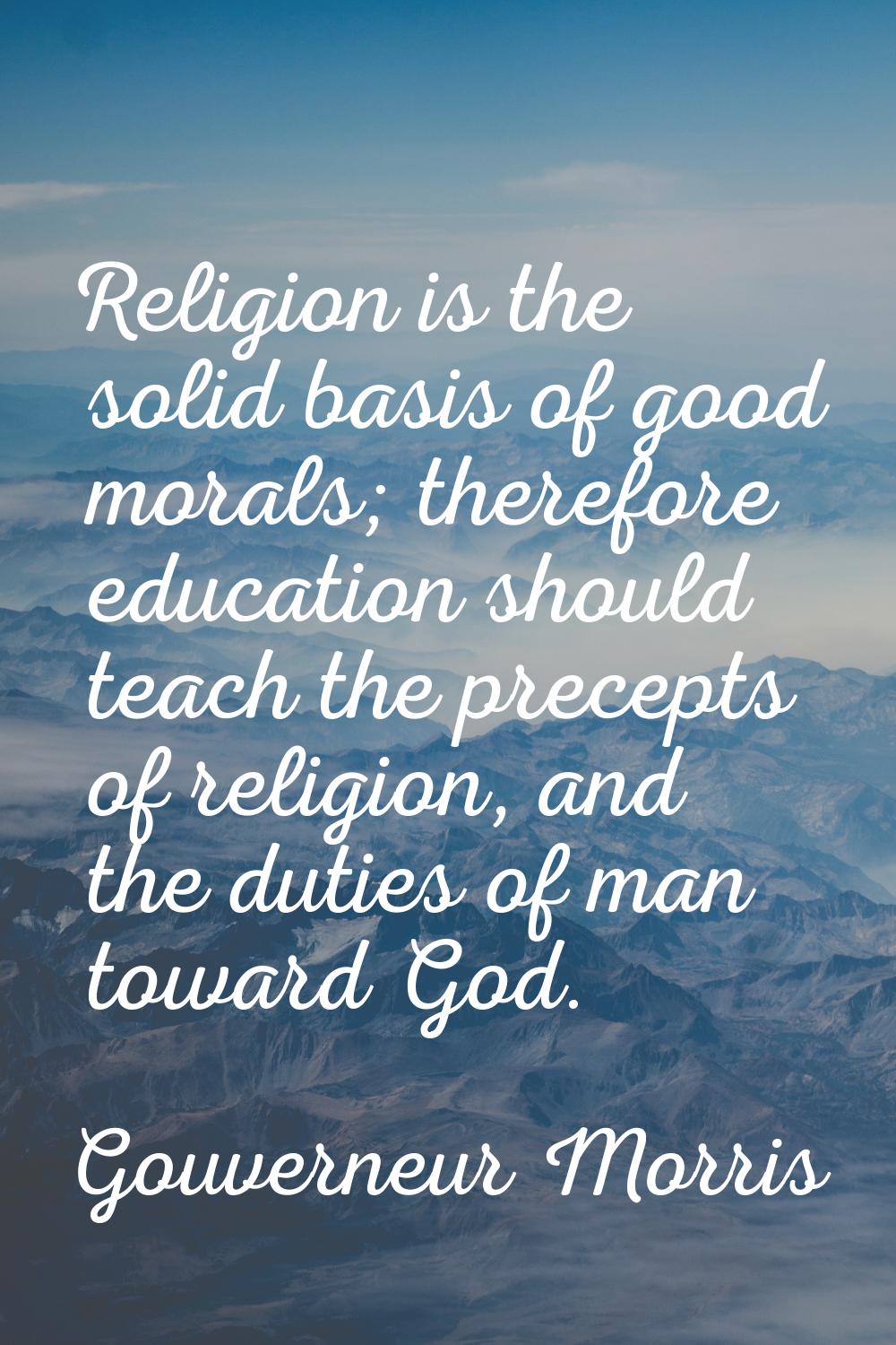 Religion is the solid basis of good morals; therefore education should teach the precepts of religi