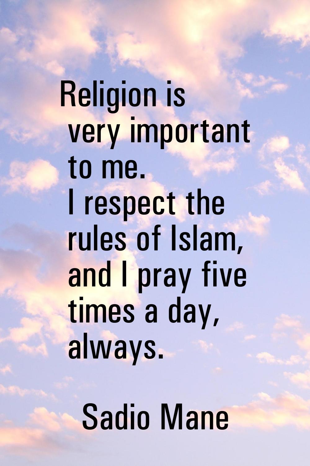 Religion is very important to me. I respect the rules of Islam, and I pray five times a day, always