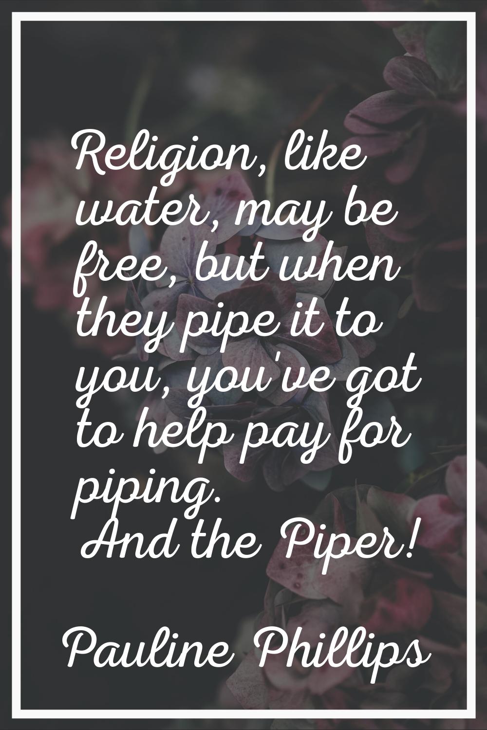 Religion, like water, may be free, but when they pipe it to you, you've got to help pay for piping.
