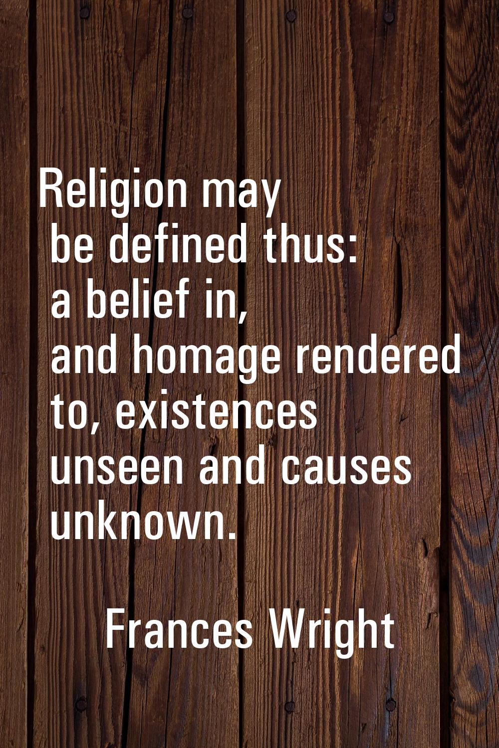 Religion may be defined thus: a belief in, and homage rendered to, existences unseen and causes unk