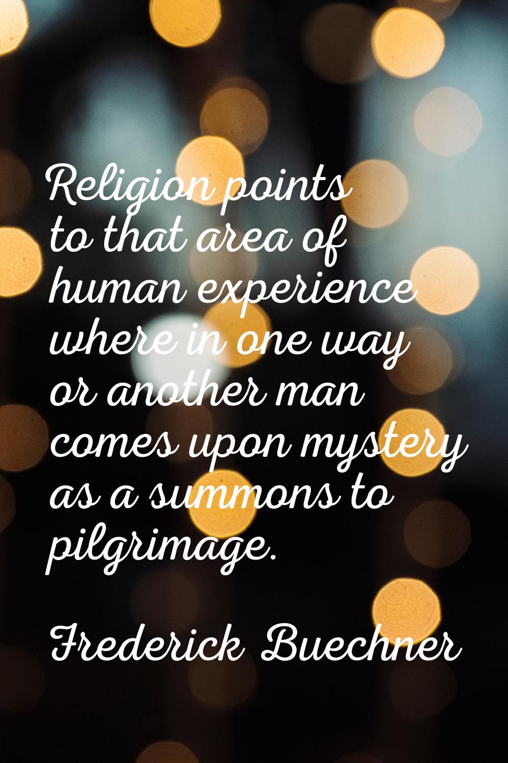 Religion points to that area of human experience where in one way or another man comes upon mystery