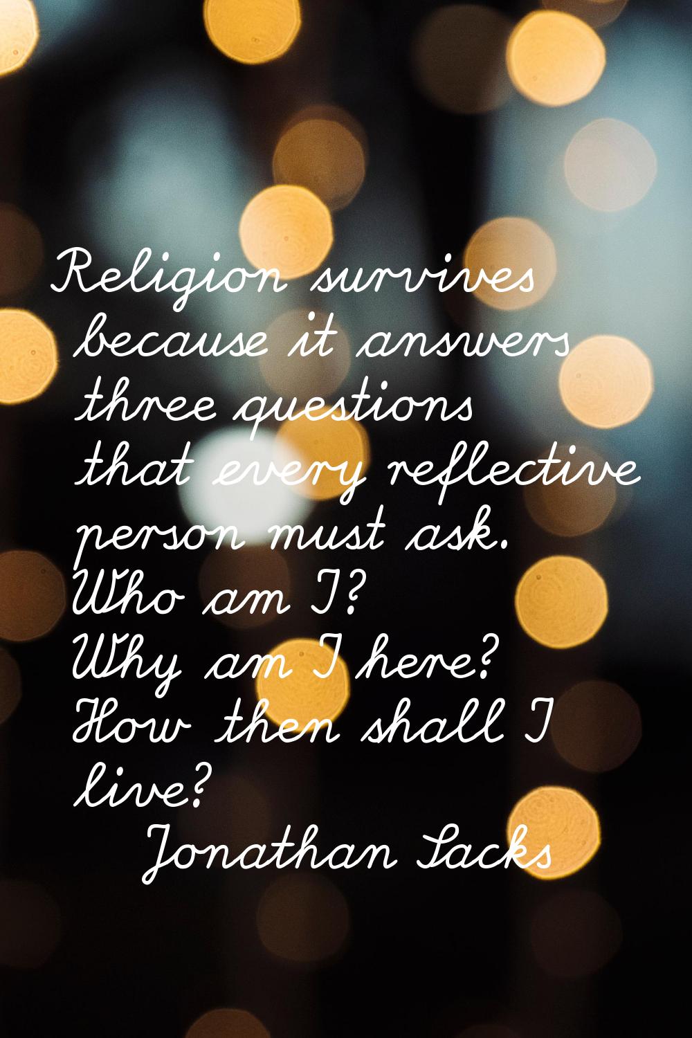 Religion survives because it answers three questions that every reflective person must ask. Who am 