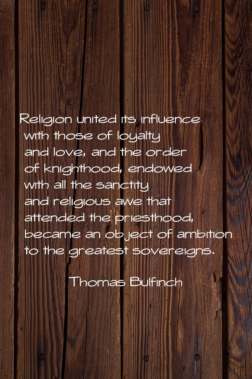 Religion united its influence with those of loyalty and love, and the order of knighthood, endowed 