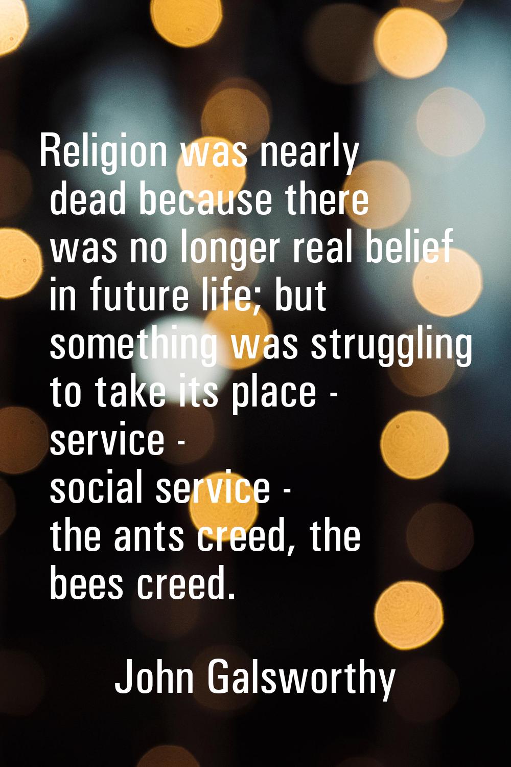 Religion was nearly dead because there was no longer real belief in future life; but something was 