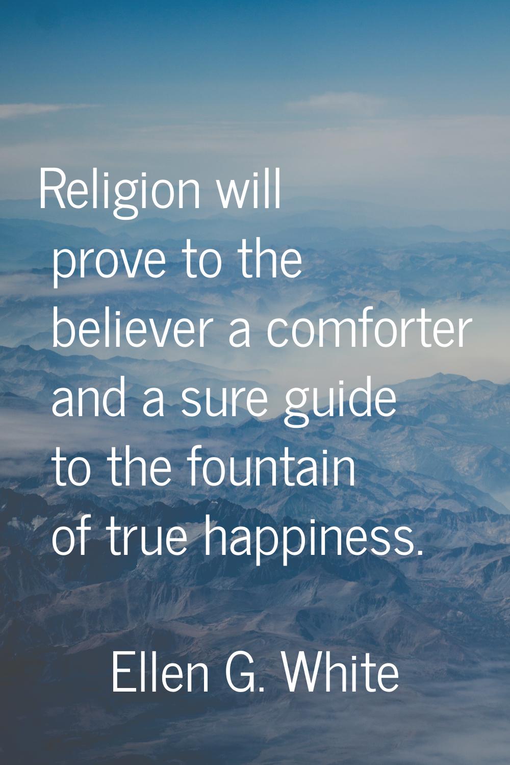Religion will prove to the believer a comforter and a sure guide to the fountain of true happiness.