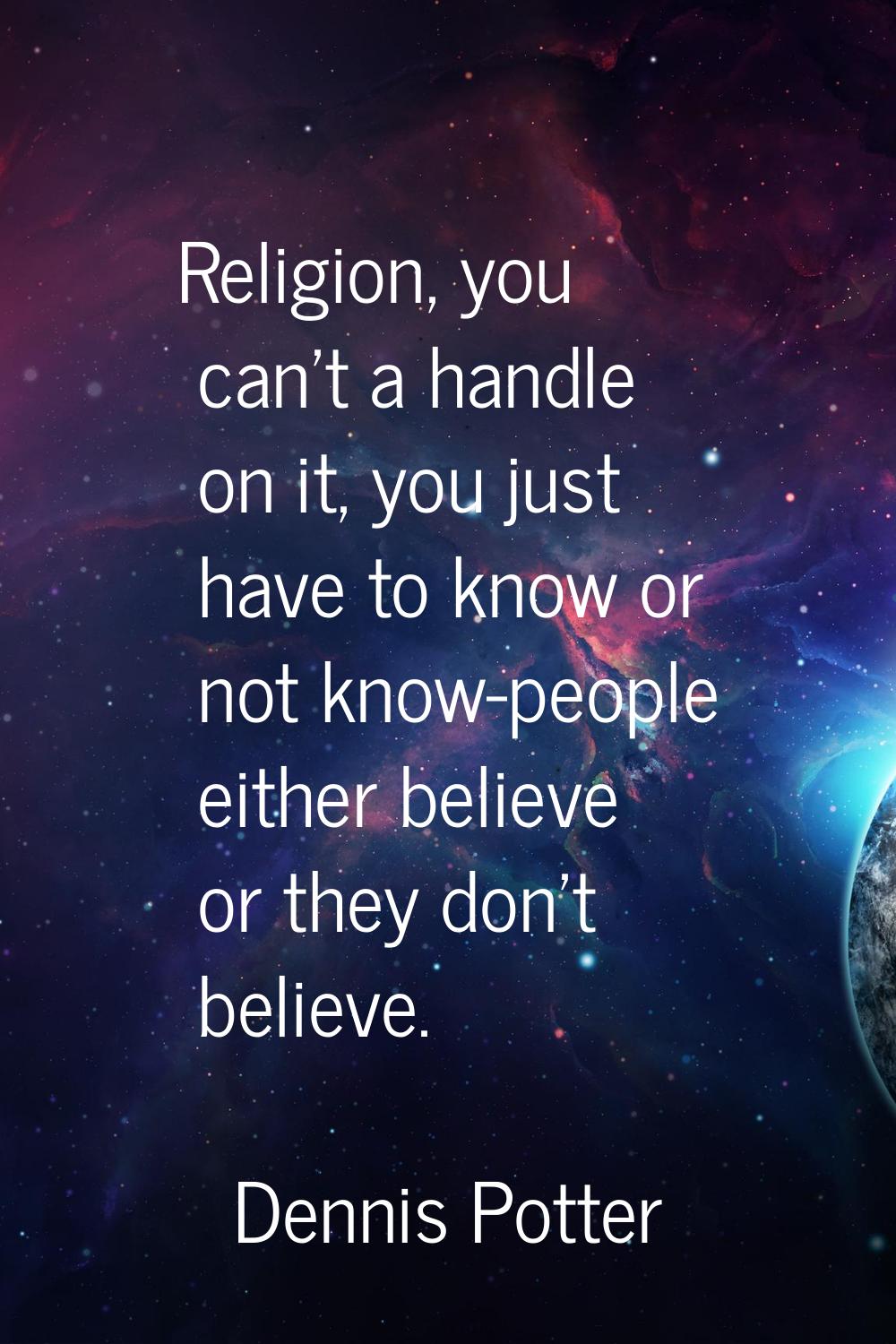 Religion, you can't a handle on it, you just have to know or not know-people either believe or they