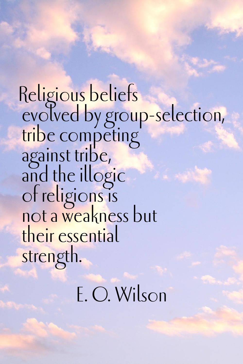 Religious beliefs evolved by group-selection, tribe competing against tribe, and the illogic of rel
