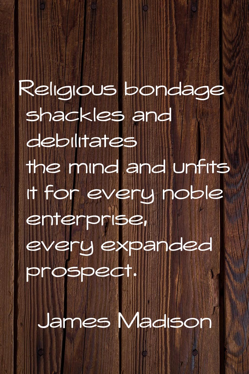 Religious bondage shackles and debilitates the mind and unfits it for every noble enterprise, every