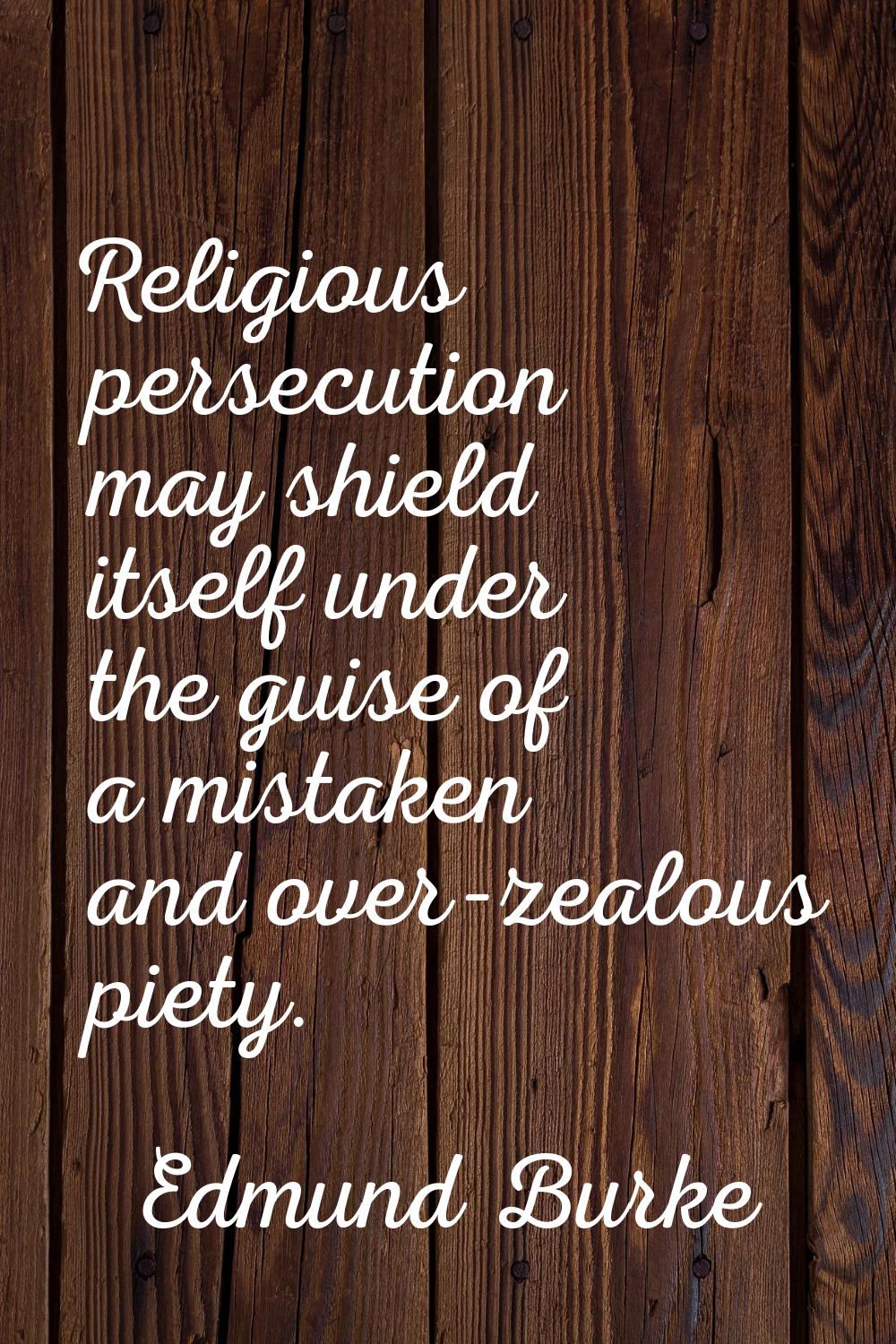 Religious persecution may shield itself under the guise of a mistaken and over-zealous piety.