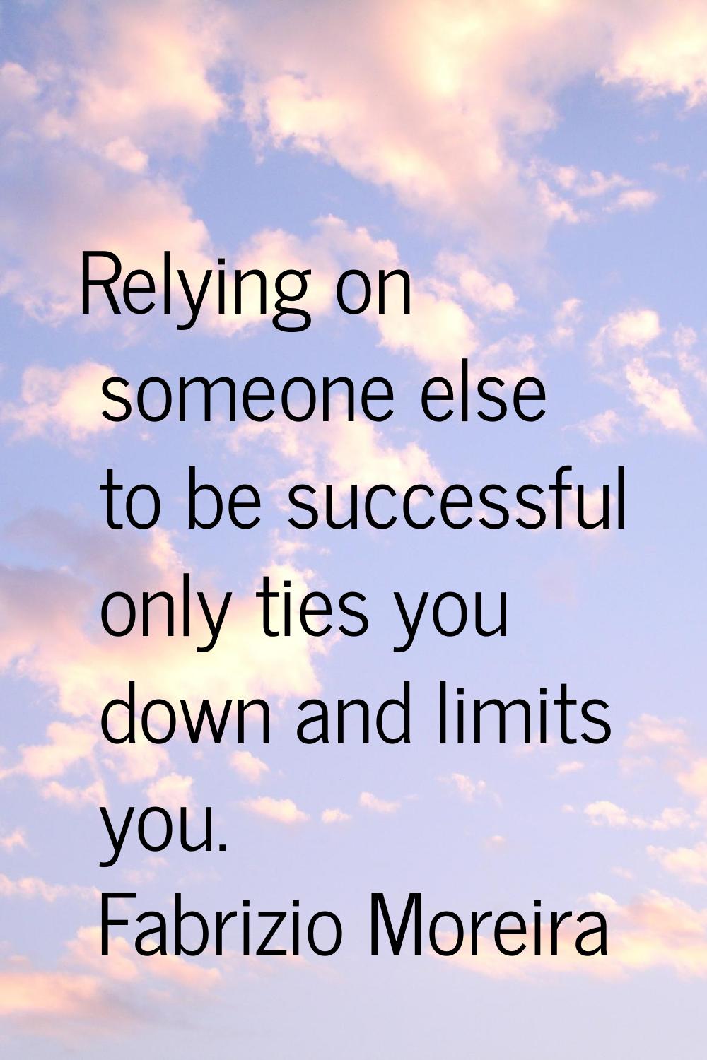 Relying on someone else to be successful only ties you down and limits you.