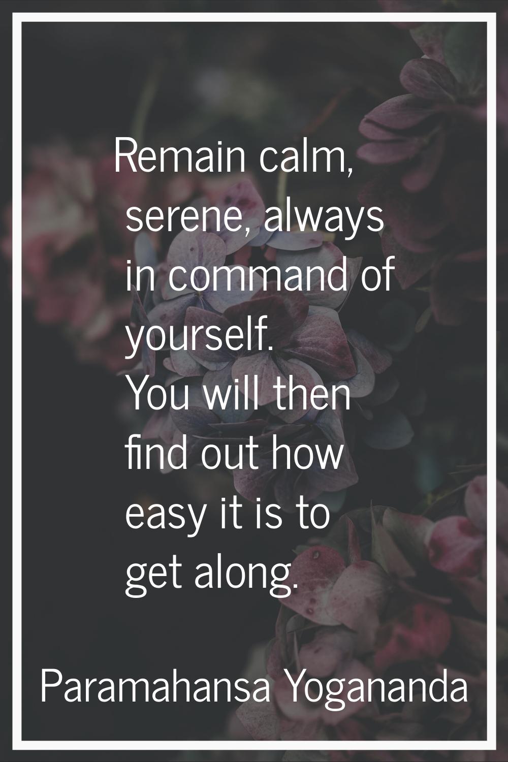 Remain calm, serene, always in command of yourself. You will then find out how easy it is to get al