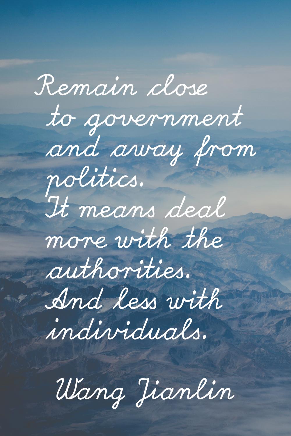 Remain close to government and away from politics. It means deal more with the authorities. And les