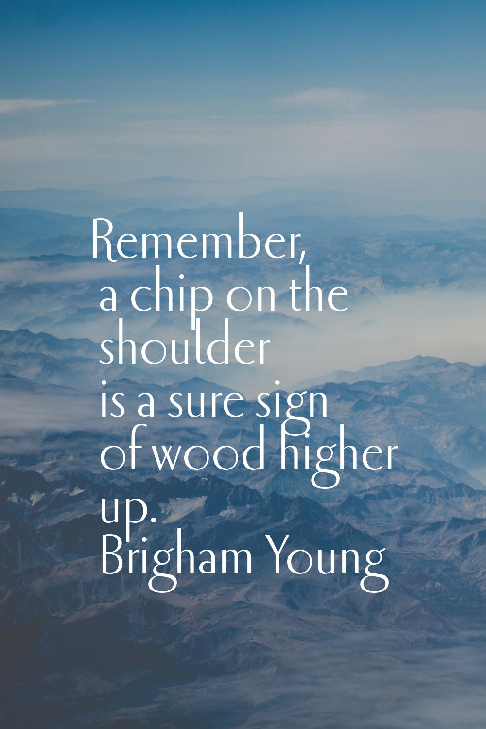 Remember, a chip on the shoulder is a sure sign of wood higher up.