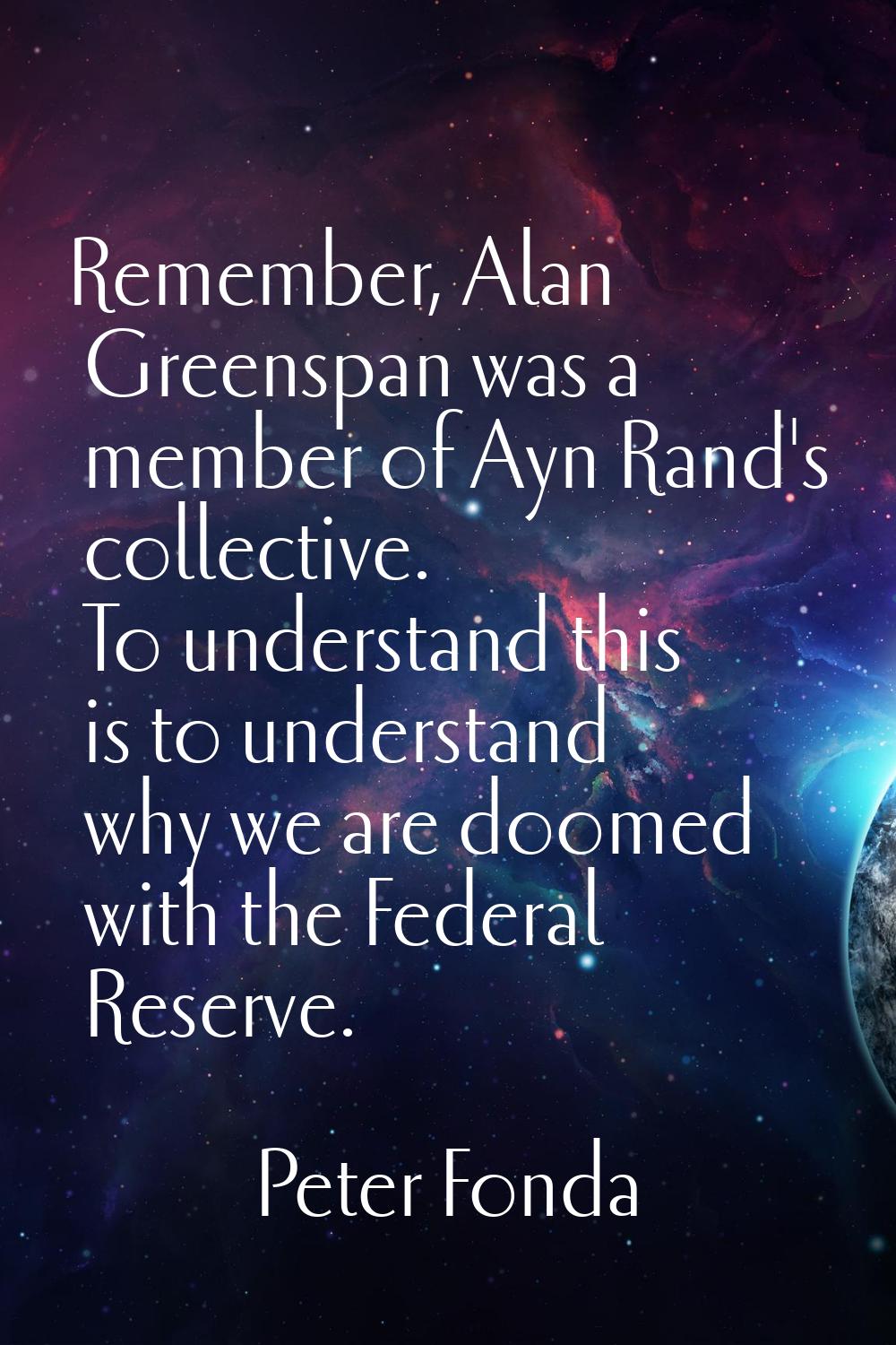 Remember, Alan Greenspan was a member of Ayn Rand's collective. To understand this is to understand