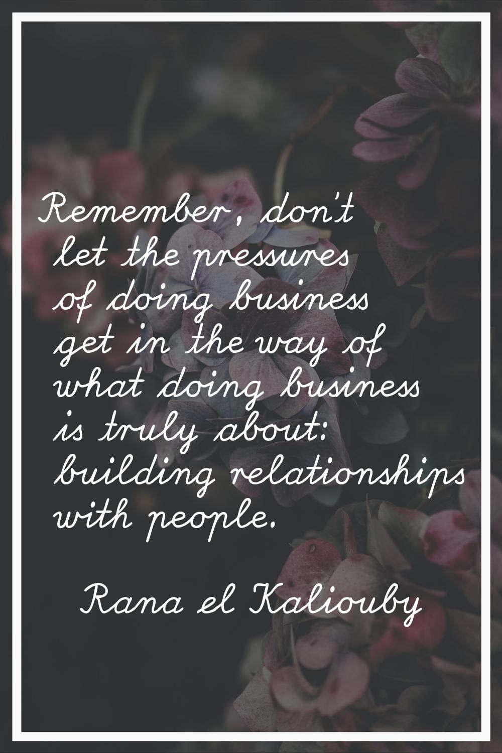 Remember, don't let the pressures of doing business get in the way of what doing business is truly 