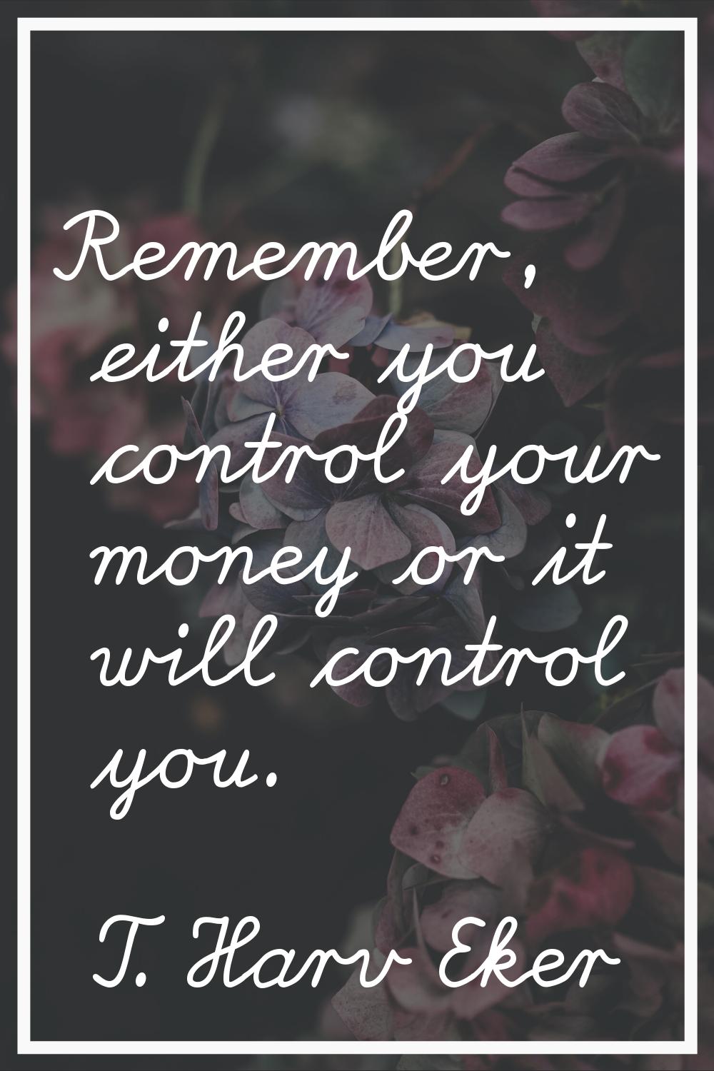 Remember, either you control your money or it will control you.