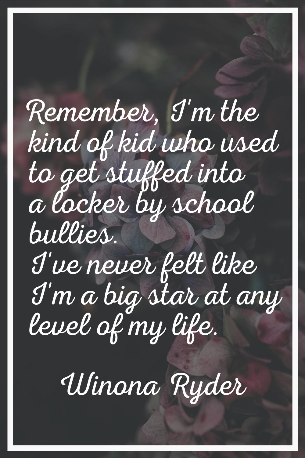 Remember, I'm the kind of kid who used to get stuffed into a locker by school bullies. I've never f