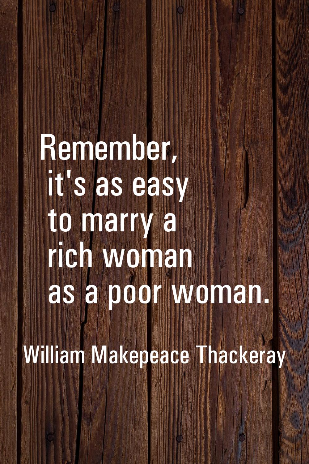 Remember, it's as easy to marry a rich woman as a poor woman.