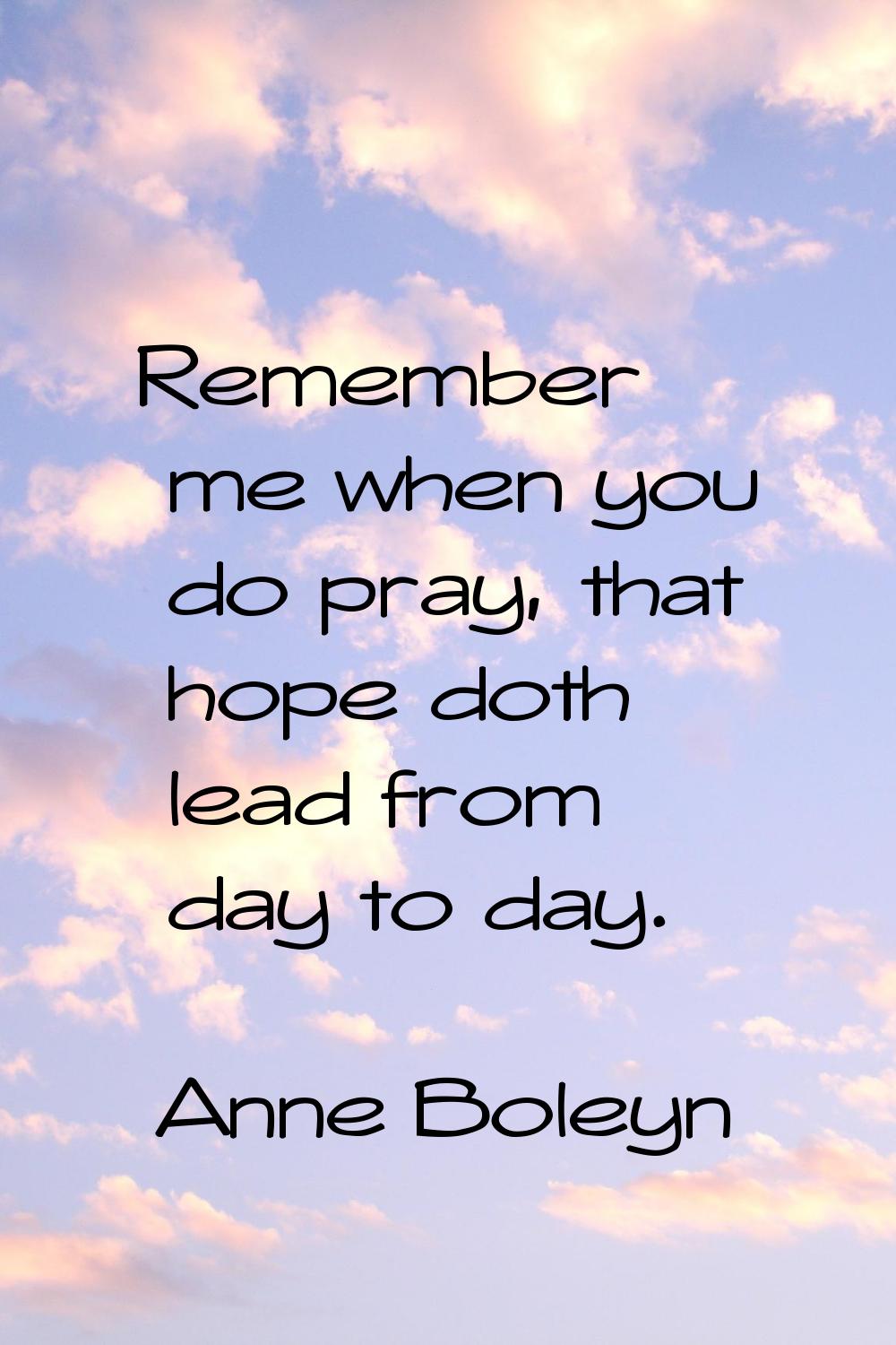 Remember me when you do pray, that hope doth lead from day to day.
