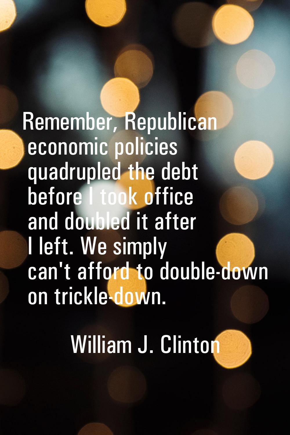 Remember, Republican economic policies quadrupled the debt before I took office and doubled it afte