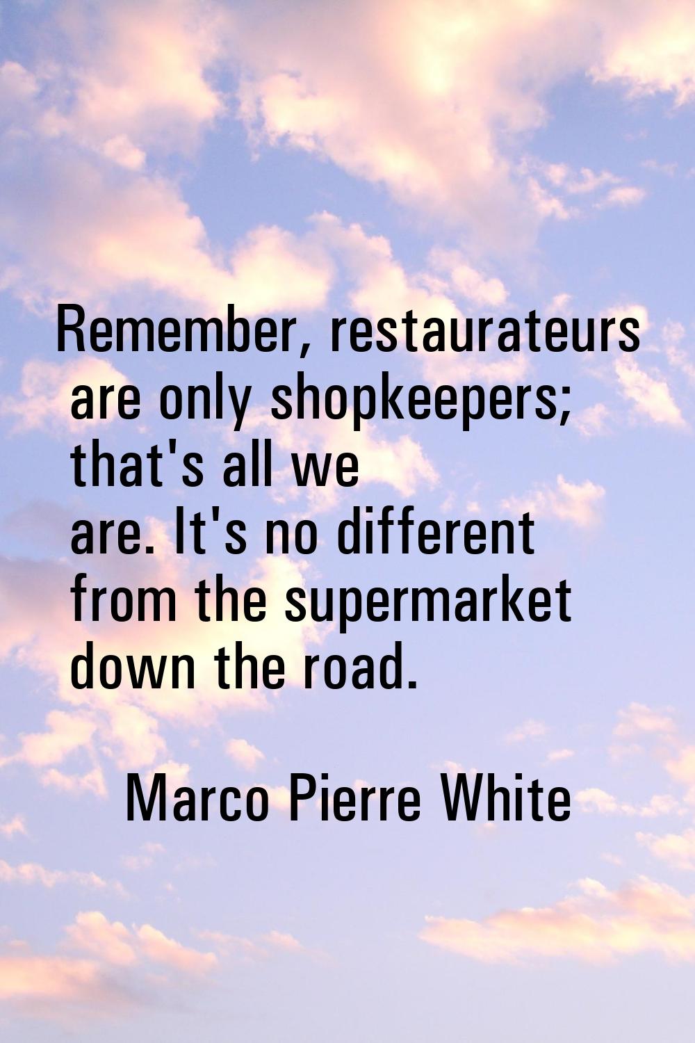 Remember, restaurateurs are only shopkeepers; that's all we are. It's no different from the superma