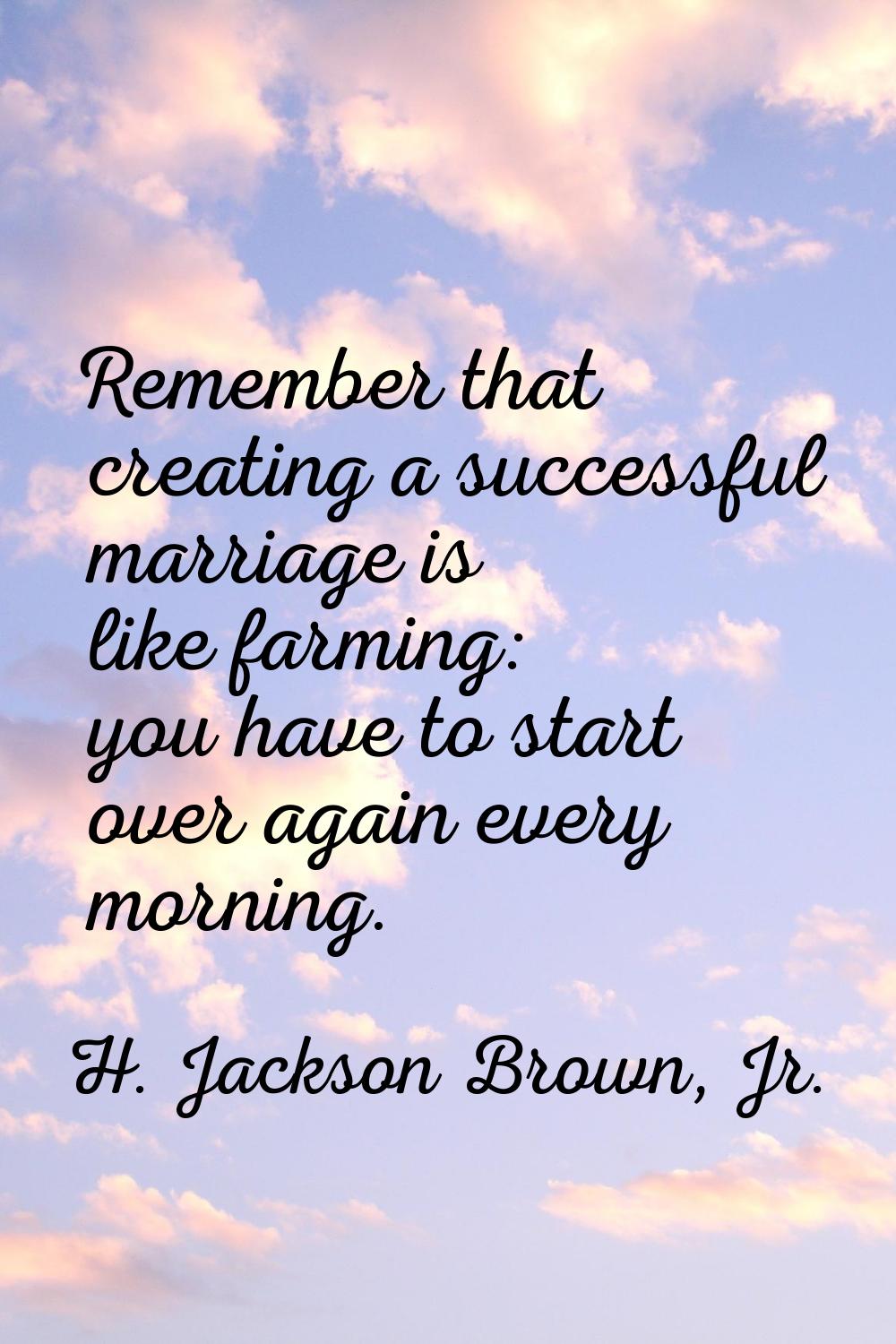 Remember that creating a successful marriage is like farming: you have to start over again every mo