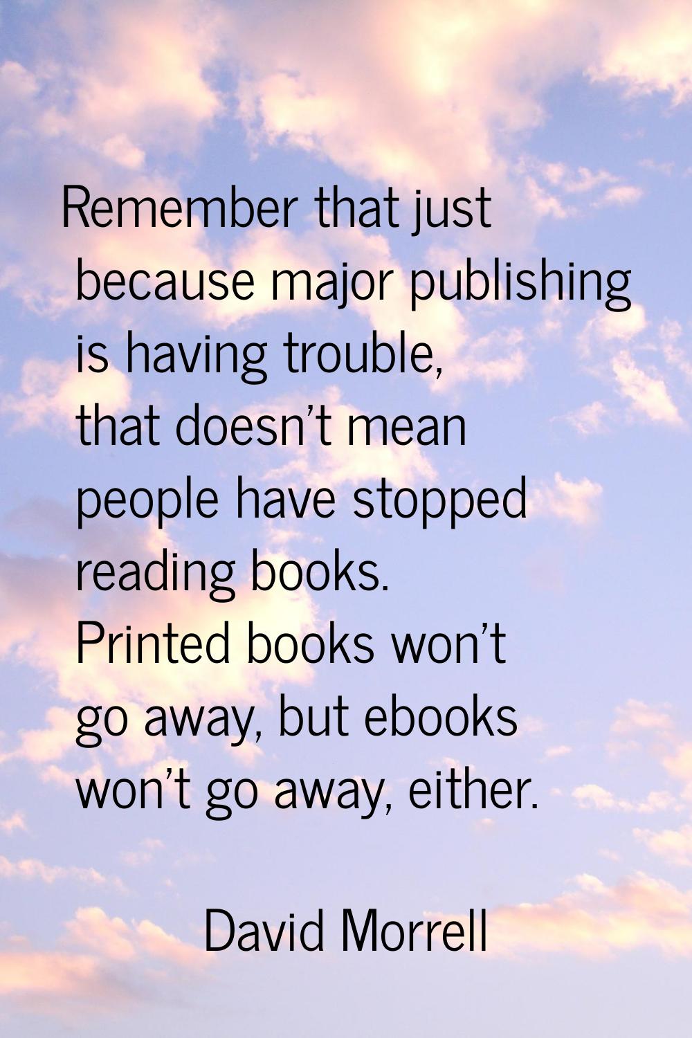 Remember that just because major publishing is having trouble, that doesn't mean people have stoppe