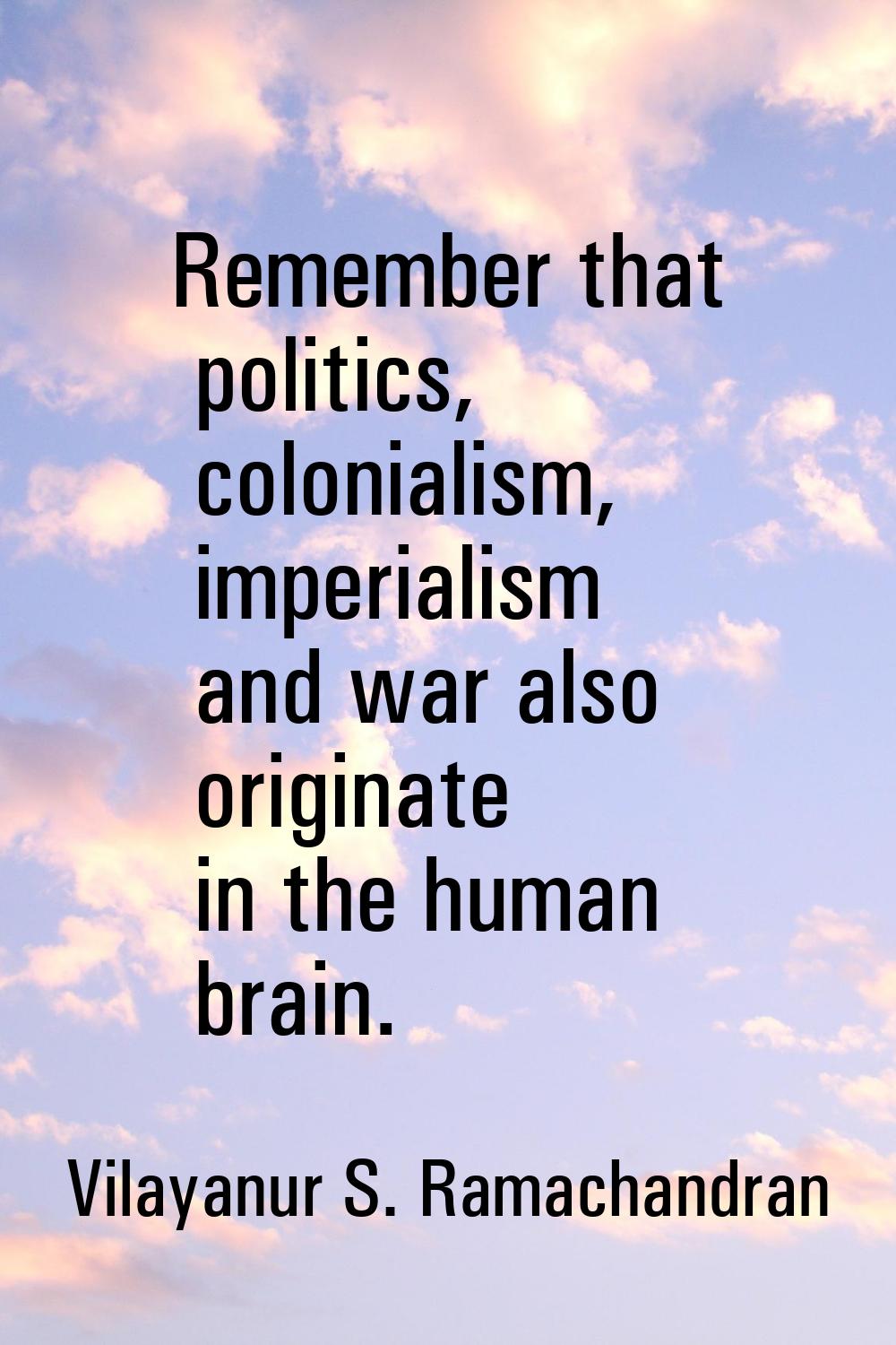 Remember that politics, colonialism, imperialism and war also originate in the human brain.