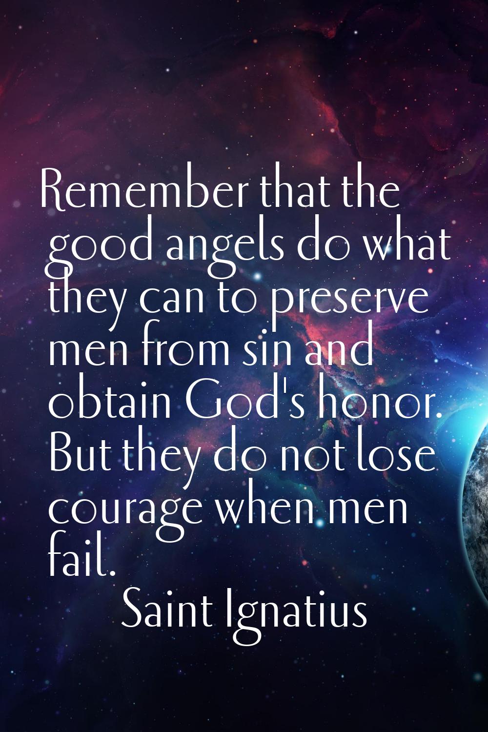 Remember that the good angels do what they can to preserve men from sin and obtain God's honor. But
