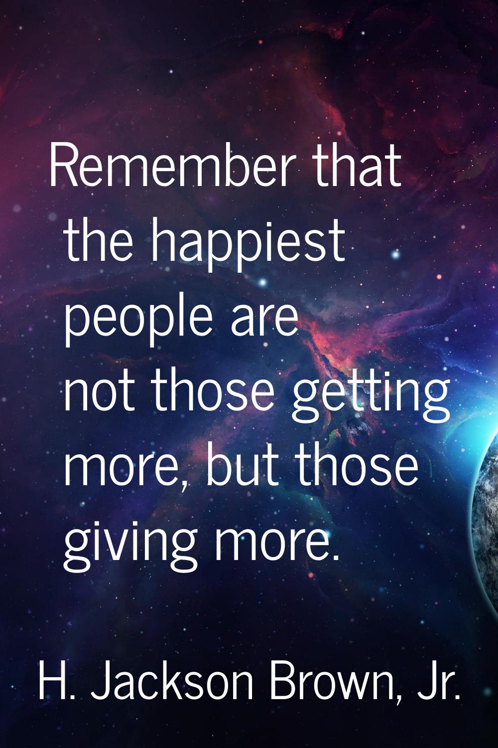 Remember that the happiest people are not those getting more, but those giving more.
