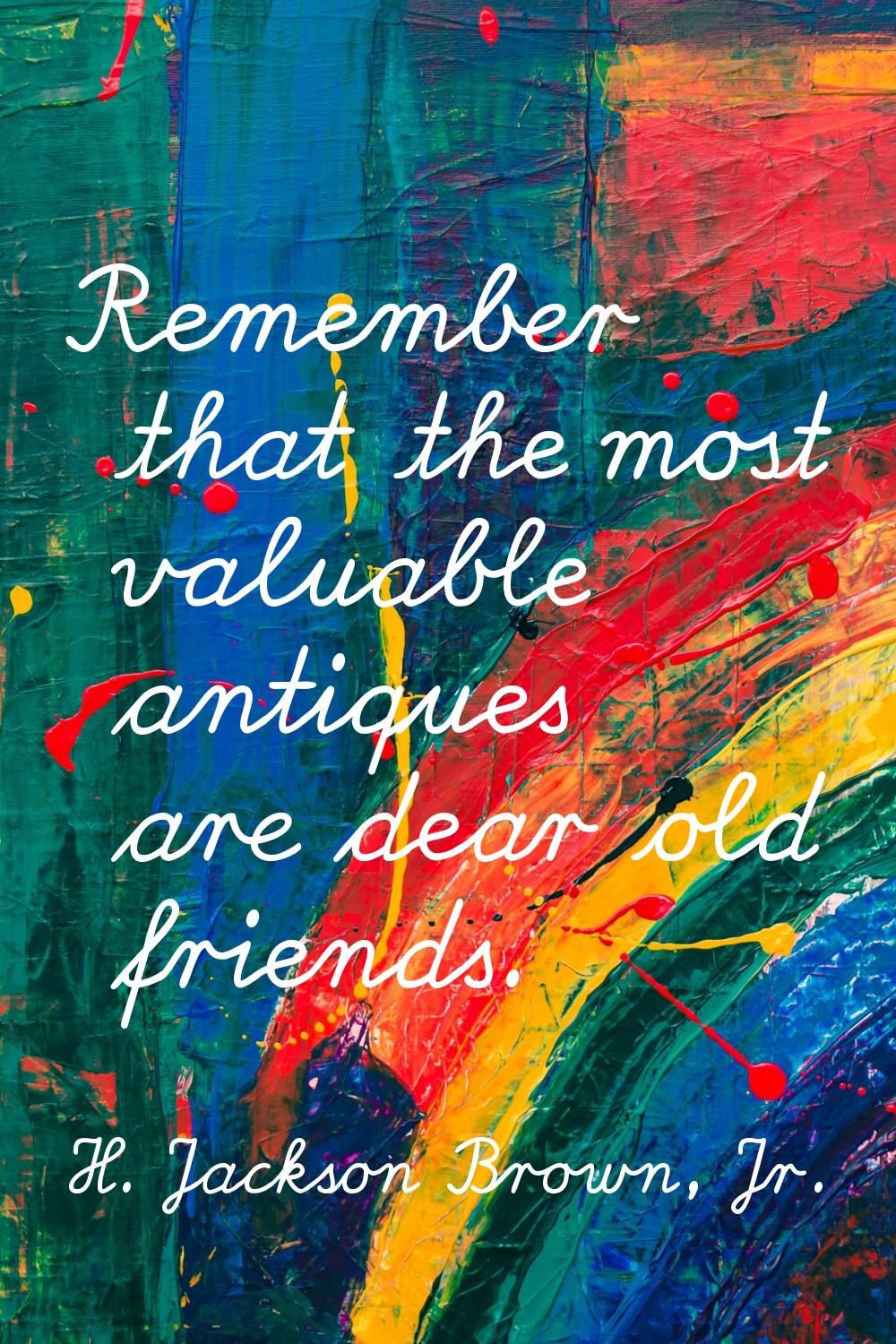 Remember that the most valuable antiques are dear old friends.