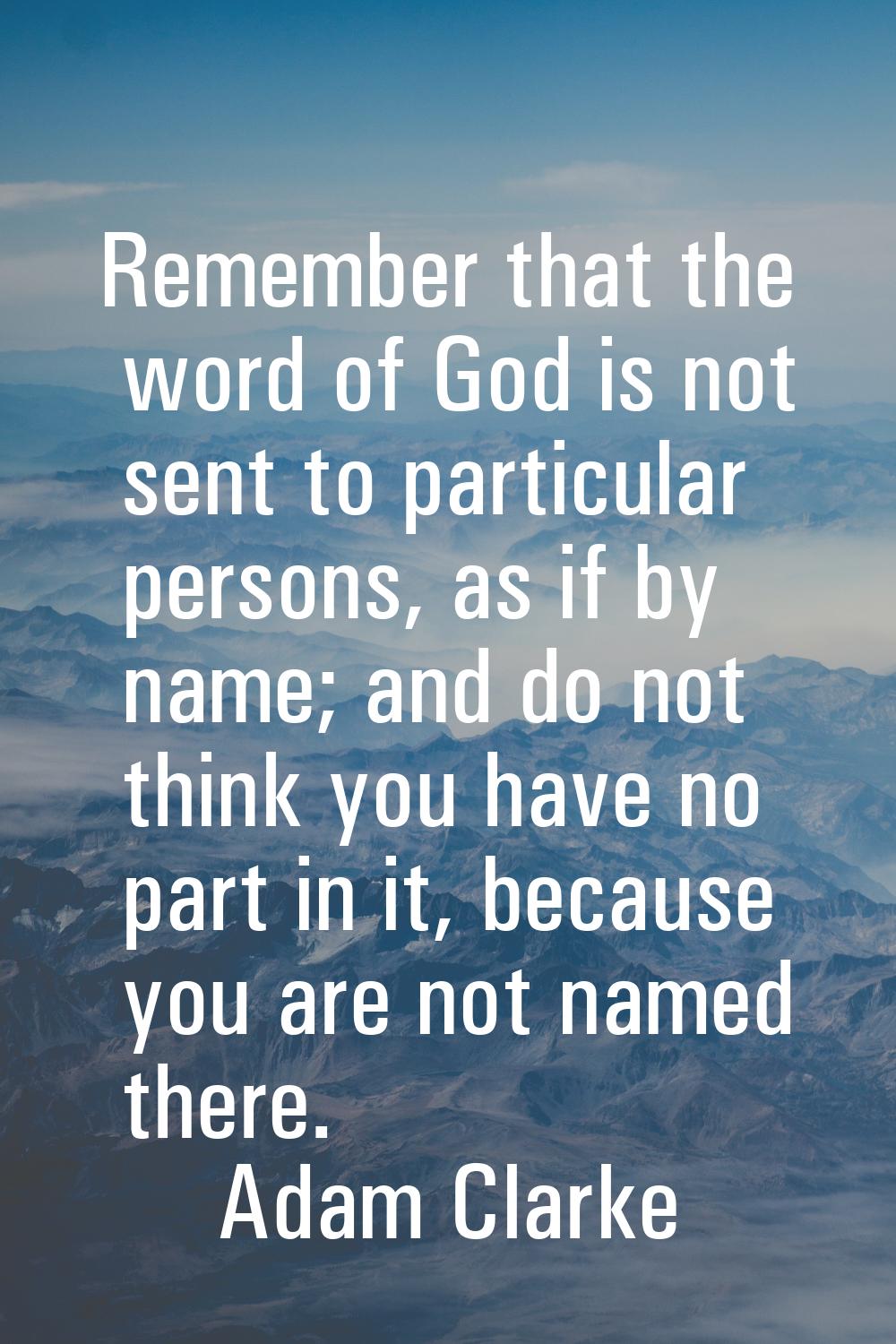 Remember that the word of God is not sent to particular persons, as if by name; and do not think yo