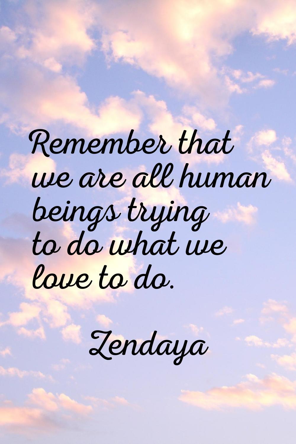 Remember that we are all human beings trying to do what we love to do.