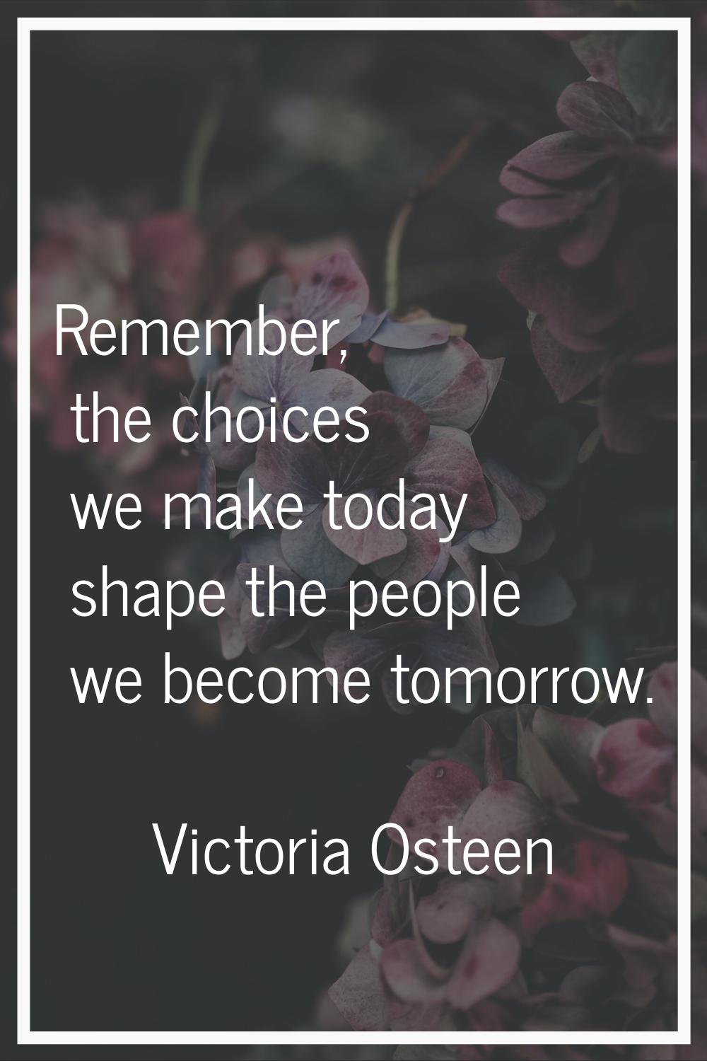Remember, the choices we make today shape the people we become tomorrow.