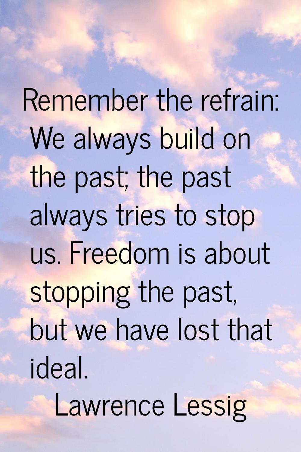 Remember the refrain: We always build on the past; the past always tries to stop us. Freedom is abo