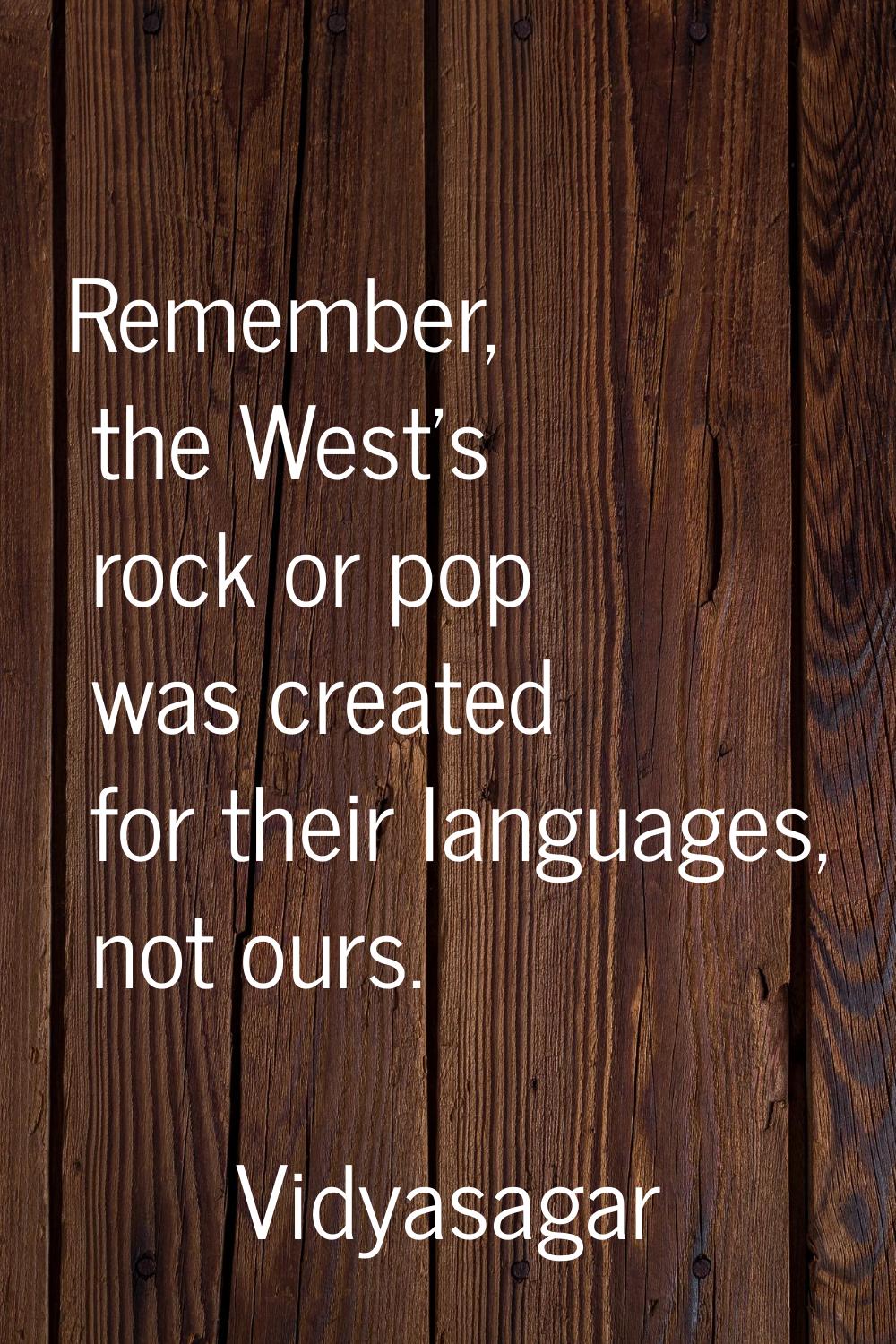 Remember, the West's rock or pop was created for their languages, not ours.