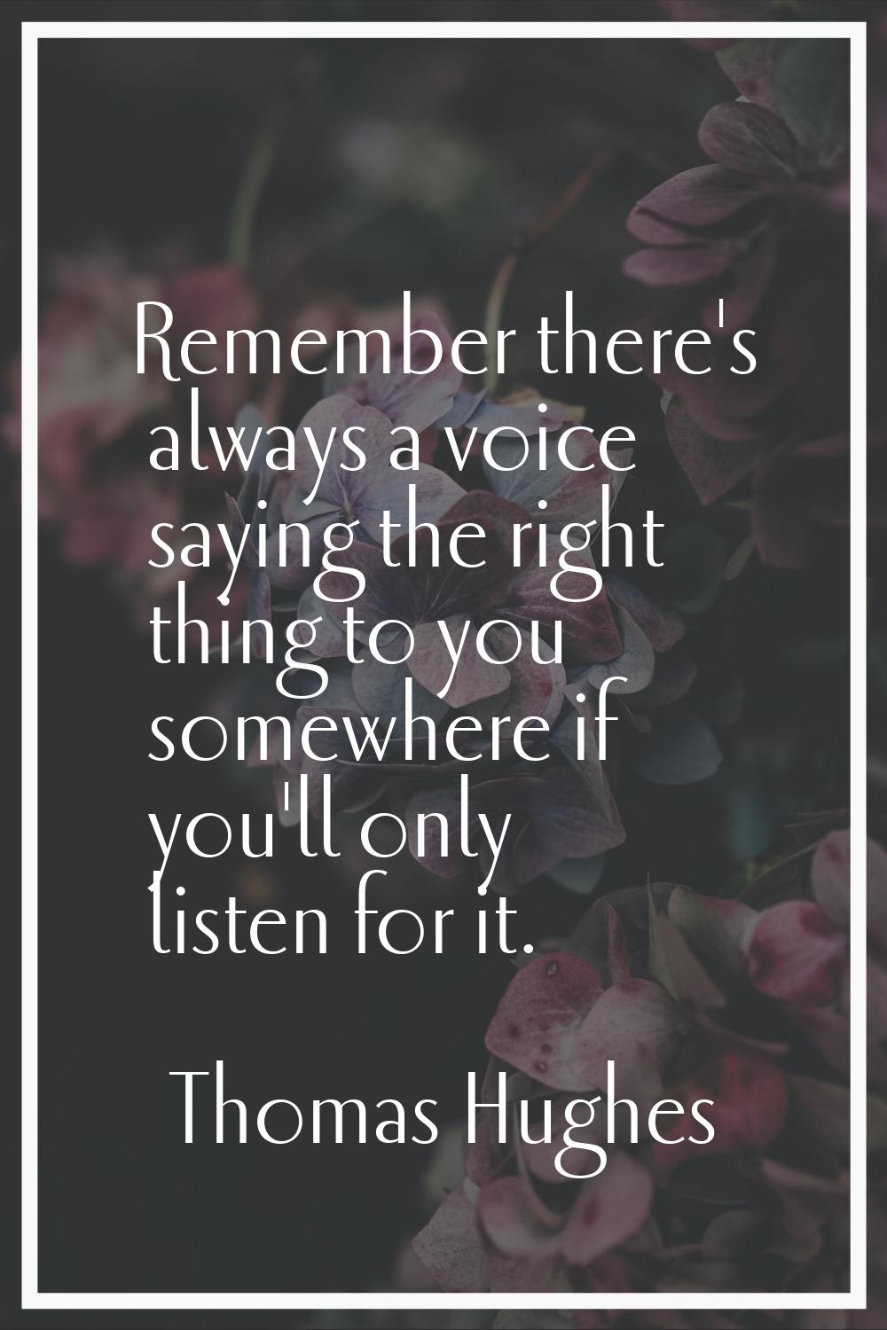 Remember there's always a voice saying the right thing to you somewhere if you'll only listen for i
