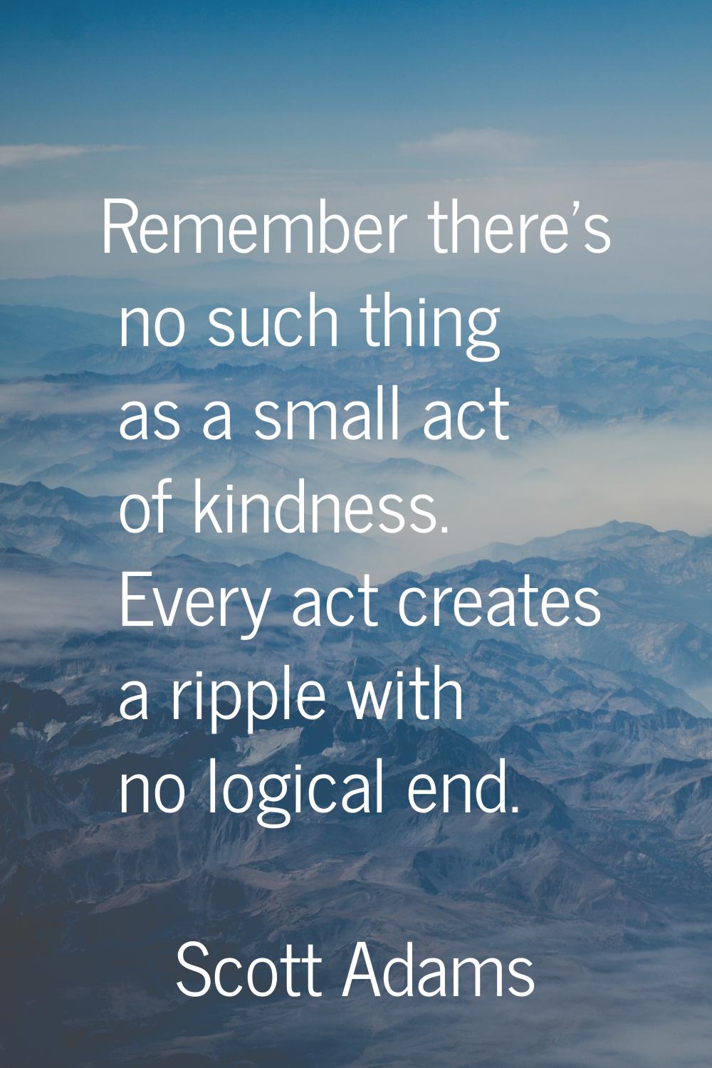 Remember there's no such thing as a small act of kindness. Every act creates a ripple with no logic
