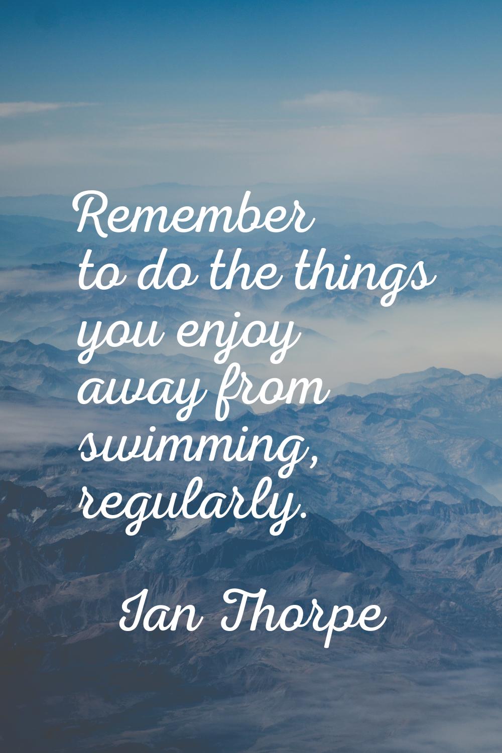 Remember to do the things you enjoy away from swimming, regularly.