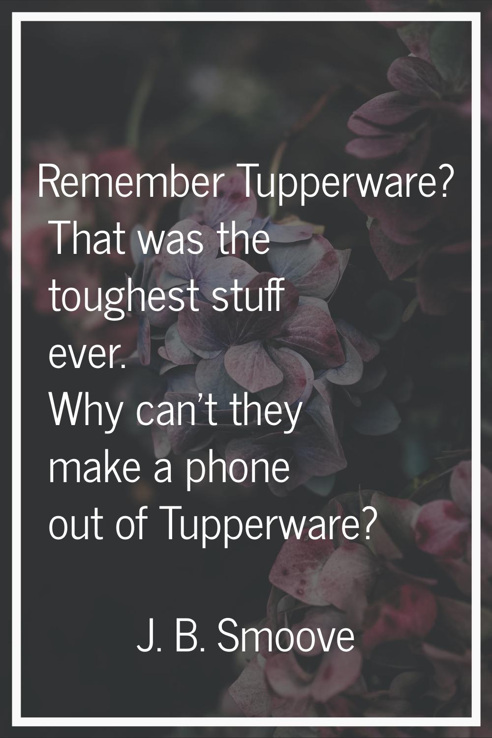 Remember Tupperware? That was the toughest stuff ever. Why can't they make a phone out of Tupperwar