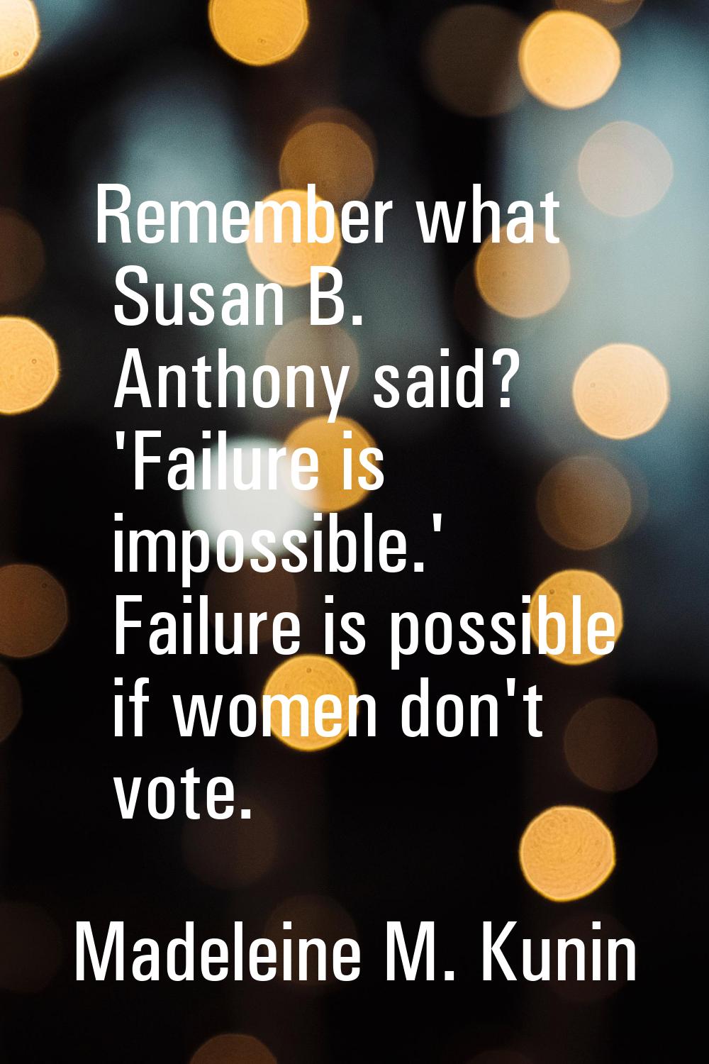 Remember what Susan B. Anthony said? 'Failure is impossible.' Failure is possible if women don't vo