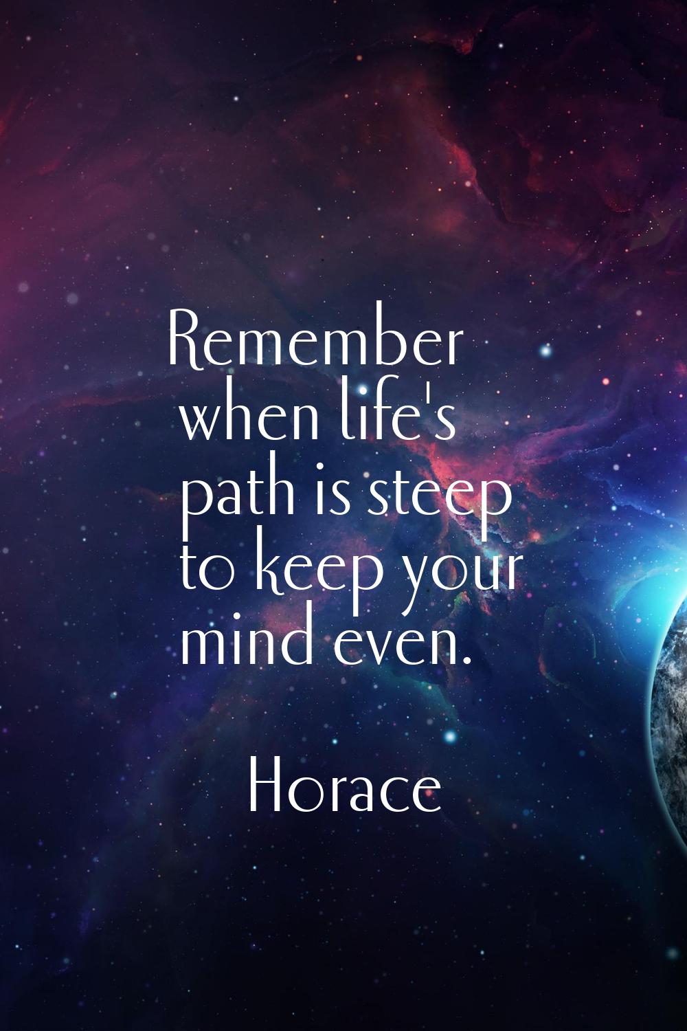 Remember when life's path is steep to keep your mind even.